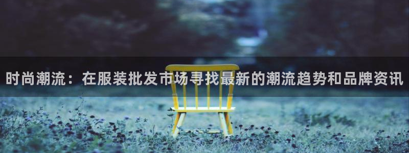 tqb谈球吧：时尚潮流：在服装批发市场寻
